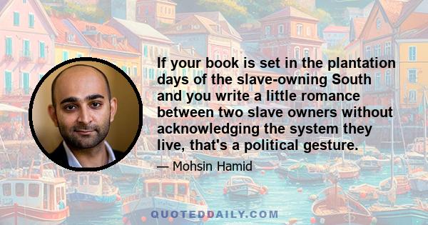 If your book is set in the plantation days of the slave-owning South and you write a little romance between two slave owners without acknowledging the system they live, that's a political gesture.