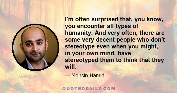 I'm often surprised that, you know, you encounter all types of humanity. And very often, there are some very decent people who don't stereotype even when you might, in your own mind, have stereotyped them to think that