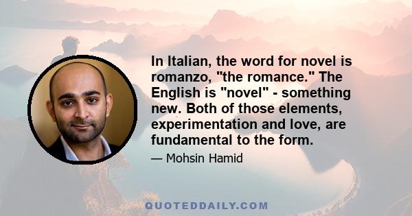 In Italian, the word for novel is romanzo, the romance. The English is novel - something new. Both of those elements, experimentation and love, are fundamental to the form.