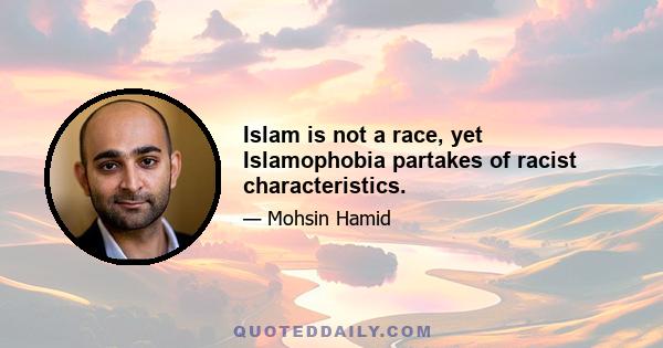 Islam is not a race, yet Islamophobia partakes of racist characteristics.