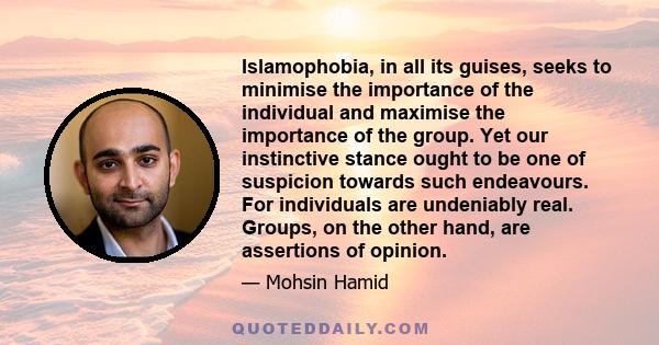 Islamophobia, in all its guises, seeks to minimise the importance of the individual and maximise the importance of the group. Yet our instinctive stance ought to be one of suspicion towards such endeavours. For