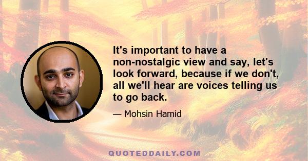 It's important to have a non-nostalgic view and say, let's look forward, because if we don't, all we'll hear are voices telling us to go back.