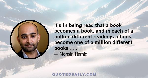 It's in being read that a book becomes a book, and in each of a million different readings a book become one of a million different books . . .