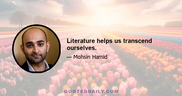 Literature helps us transcend ourselves.