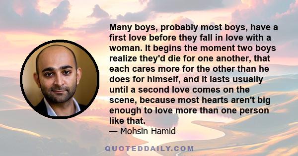 Many boys, probably most boys, have a first love before they fall in love with a woman. It begins the moment two boys realize they'd die for one another, that each cares more for the other than he does for himself, and