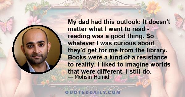 My dad had this outlook: It doesn't matter what I want to read - reading was a good thing. So whatever I was curious about they'd get for me from the library. Books were a kind of a resistance to reality. I liked to