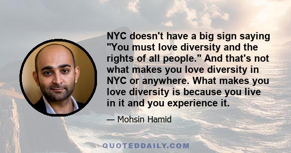 NYC doesn't have a big sign saying You must love diversity and the rights of all people. And that's not what makes you love diversity in NYC or anywhere. What makes you love diversity is because you live in it and you