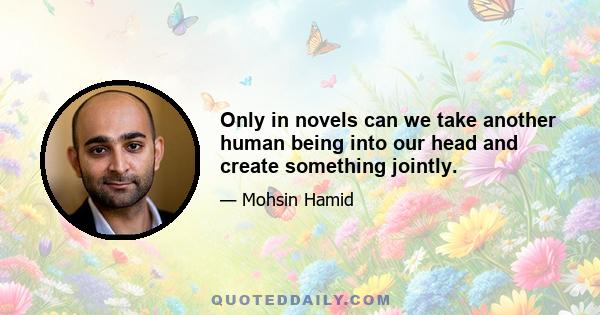 Only in novels can we take another human being into our head and create something jointly.