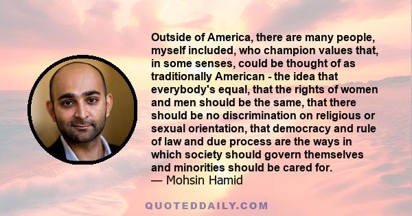 Outside of America, there are many people, myself included, who champion values that, in some senses, could be thought of as traditionally American - the idea that everybody's equal, that the rights of women and men