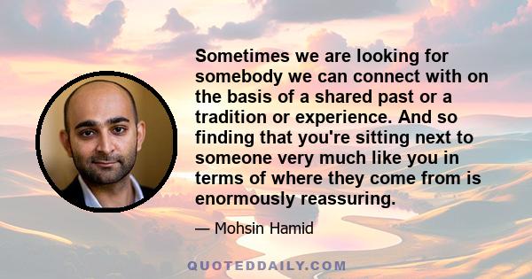 Sometimes we are looking for somebody we can connect with on the basis of a shared past or a tradition or experience. And so finding that you're sitting next to someone very much like you in terms of where they come