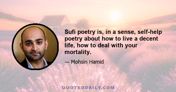 Sufi poetry is, in a sense, self-help poetry about how to live a decent life, how to deal with your mortality.