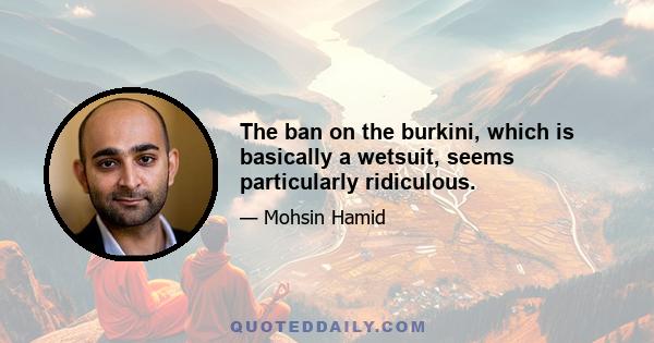 The ban on the burkini, which is basically a wetsuit, seems particularly ridiculous.