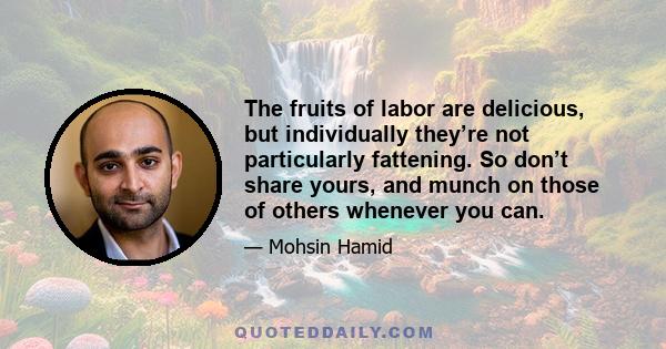 The fruits of labor are delicious, but individually they’re not particularly fattening. So don’t share yours, and munch on those of others whenever you can.