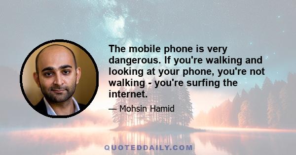 The mobile phone is very dangerous. If you're walking and looking at your phone, you're not walking - you're surfing the internet.