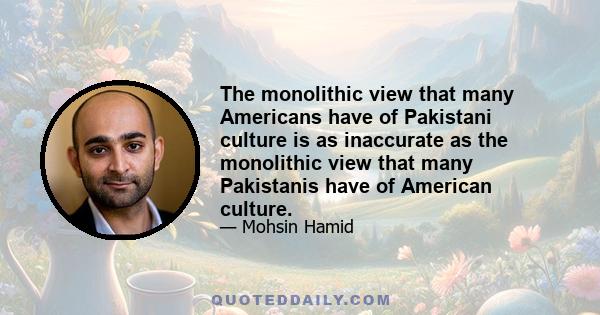 The monolithic view that many Americans have of Pakistani culture is as inaccurate as the monolithic view that many Pakistanis have of American culture.