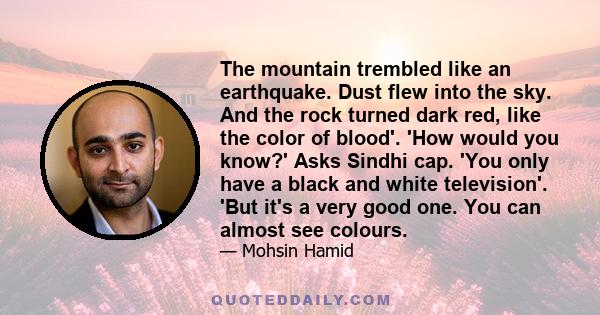 The mountain trembled like an earthquake. Dust flew into the sky. And the rock turned dark red, like the color of blood'. 'How would you know?' Asks Sindhi cap. 'You only have a black and white television'. 'But it's a