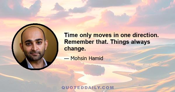 Time only moves in one direction. Remember that. Things always change.