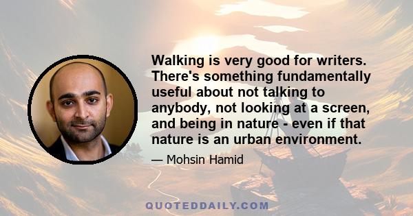 Walking is very good for writers. There's something fundamentally useful about not talking to anybody, not looking at a screen, and being in nature - even if that nature is an urban environment.