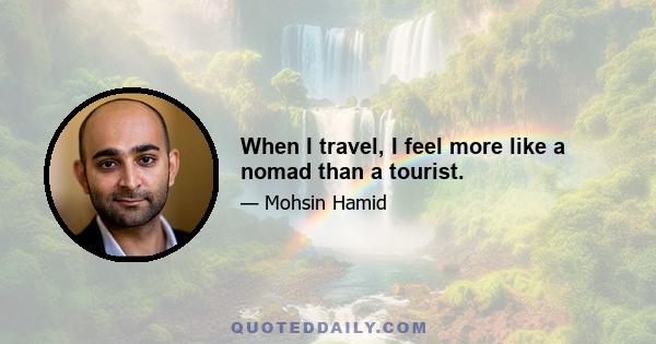 When I travel, I feel more like a nomad than a tourist.