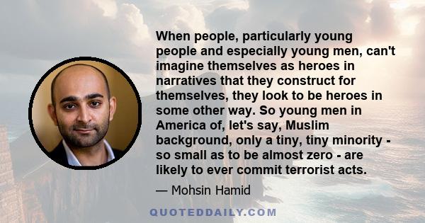 When people, particularly young people and especially young men, can't imagine themselves as heroes in narratives that they construct for themselves, they look to be heroes in some other way. So young men in America of, 