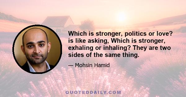 Which is stronger, politics or love? is like asking, Which is stronger, exhaling or inhaling? They are two sides of the same thing.