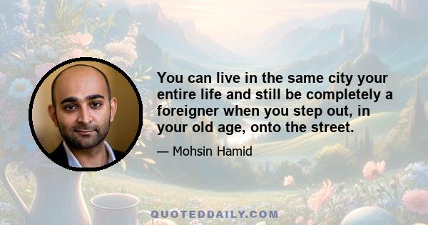 You can live in the same city your entire life and still be completely a foreigner when you step out, in your old age, onto the street.