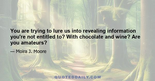 You are trying to lure us into revealing information you're not entitled to? With chocolate and wine? Are you amateurs?