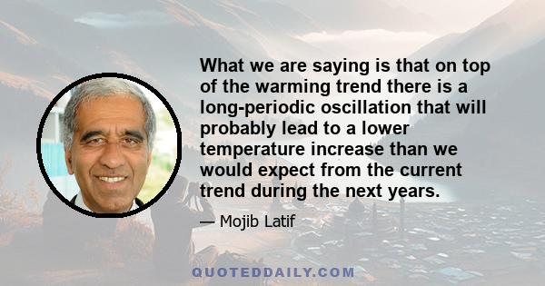 What we are saying is that on top of the warming trend there is a long-periodic oscillation that will probably lead to a lower temperature increase than we would expect from the current trend during the next years.