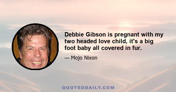 Debbie Gibson is pregnant with my two headed love child, it's a big foot baby all covered in fur.