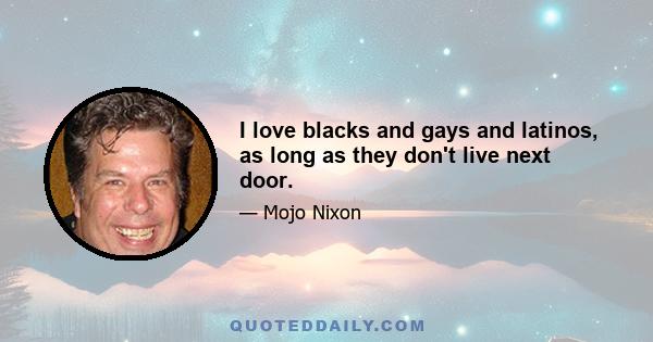 I love blacks and gays and latinos, as long as they don't live next door.