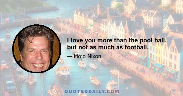 I love you more than the pool hall, but not as much as football.