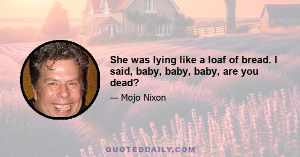 She was lying like a loaf of bread. I said, baby, baby, baby, are you dead?