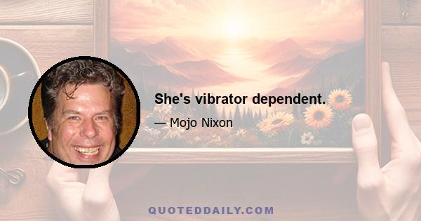 She's vibrator dependent.