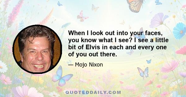 When I look out into your faces, you know what I see? I see a little bit of Elvis in each and every one of you out there.