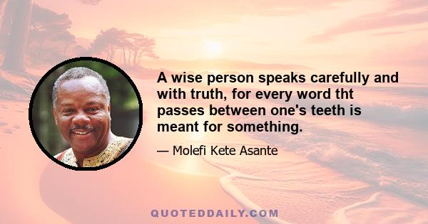 A wise person speaks carefully and with truth, for every word tht passes between one's teeth is meant for something.