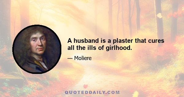 A husband is a plaster that cures all the ills of girlhood.