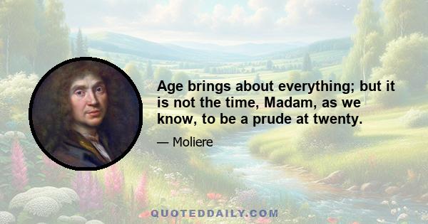 Age brings about everything; but it is not the time, Madam, as we know, to be a prude at twenty.