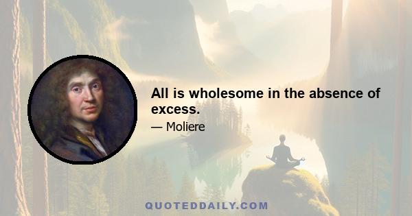 All is wholesome in the absence of excess.