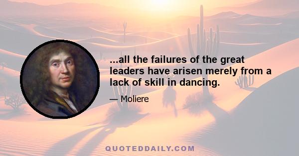 ...all the failures of the great leaders have arisen merely from a lack of skill in dancing.