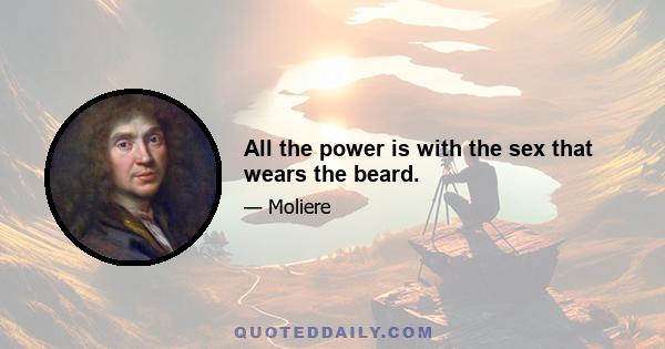 All the power is with the sex that wears the beard.