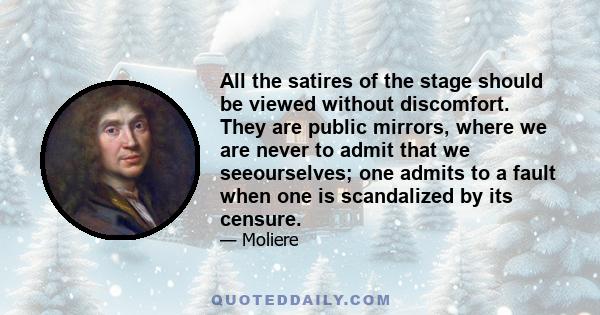 All the satires of the stage should be viewed without discomfort. They are public mirrors, where we are never to admit that we seeourselves; one admits to a fault when one is scandalized by its censure.