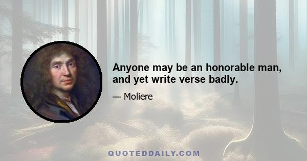 Anyone may be an honorable man, and yet write verse badly.