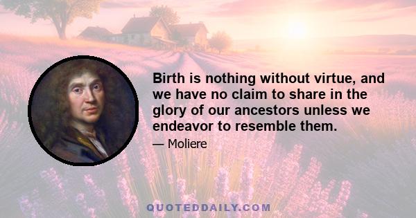 Birth is nothing without virtue, and we have no claim to share in the glory of our ancestors unless we endeavor to resemble them.