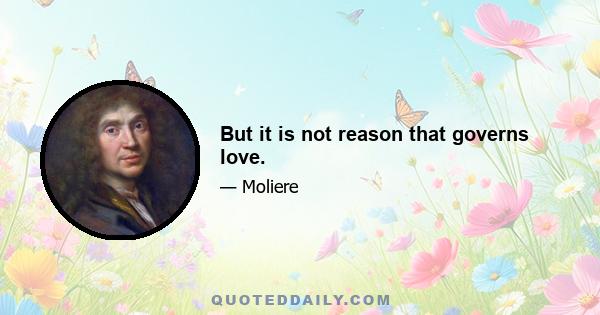 But it is not reason that governs love.