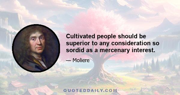 Cultivated people should be superior to any consideration so sordid as a mercenary interest.