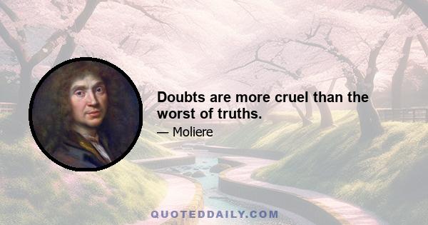 Doubts are more cruel than the worst of truths.