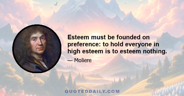 Esteem must be founded on preference: to hold everyone in high esteem is to esteem nothing.