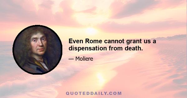 Even Rome cannot grant us a dispensation from death.