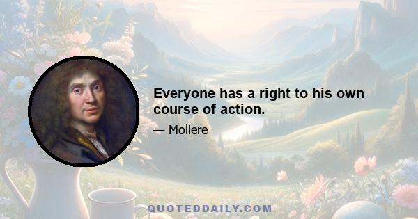 Everyone has a right to his own course of action.