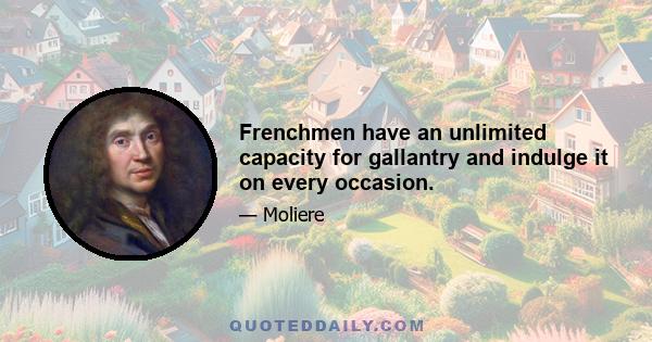 Frenchmen have an unlimited capacity for gallantry and indulge it on every occasion.